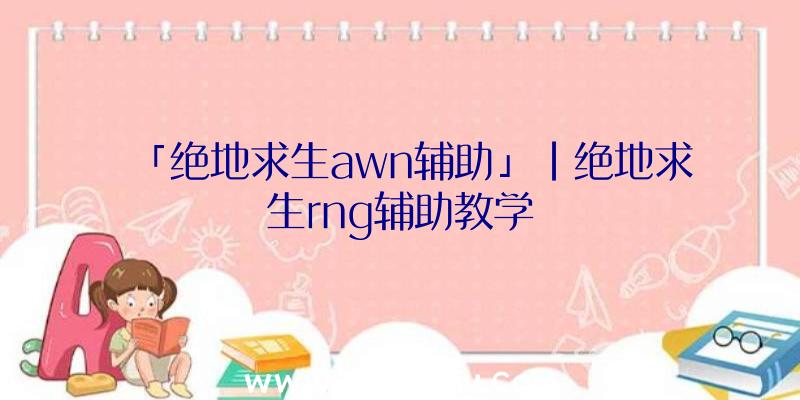 「绝地求生awn辅助」|绝地求生rng辅助教学